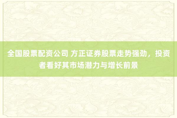 全国股票配资公司 方正证券股票走势强劲，投资者看好其市场潜力与增长前景