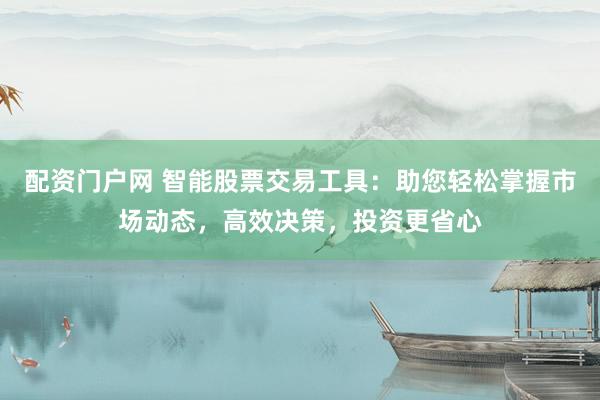 配资门户网 智能股票交易工具：助您轻松掌握市场动态，高效决策，投资更省心