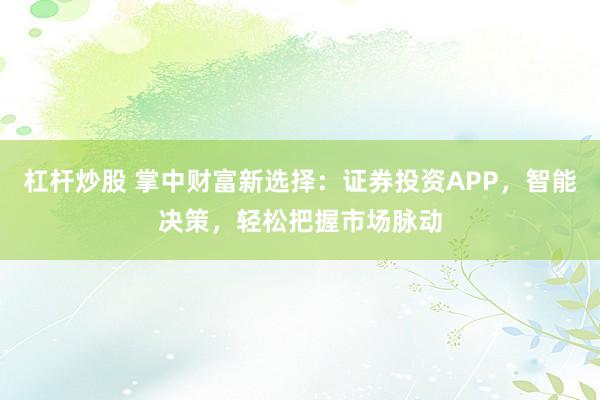 杠杆炒股 掌中财富新选择：证券投资APP，智能决策，轻松把握市场脉动