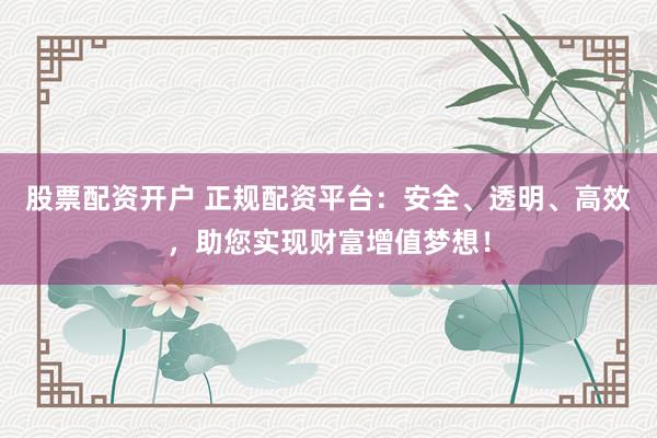 股票配资开户 正规配资平台：安全、透明、高效，助您实现财富增值梦想！