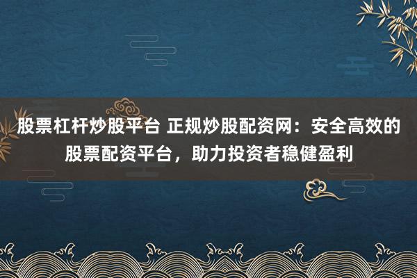 股票杠杆炒股平台 正规炒股配资网：安全高效的股票配资平台，助力投资者稳健盈利
