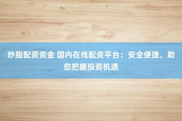 炒股配资资金 国内在线配资平台：安全便捷，助您把握投资机遇