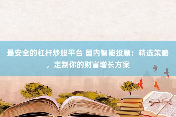 最安全的杠杆炒股平台 国内智能投顾：精选策略，定制你的财富增长方案