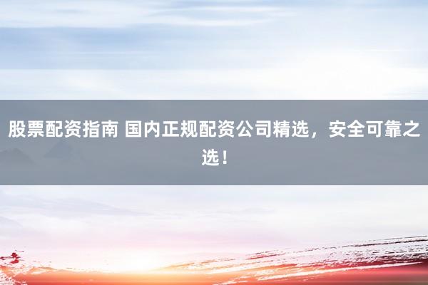 股票配资指南 国内正规配资公司精选，安全可靠之选！