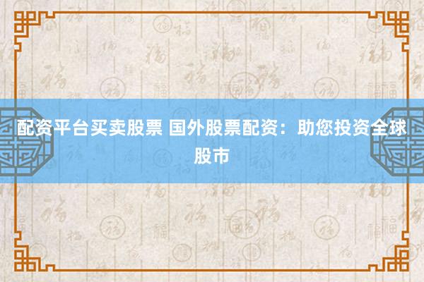 配资平台买卖股票 国外股票配资：助您投资全球股市