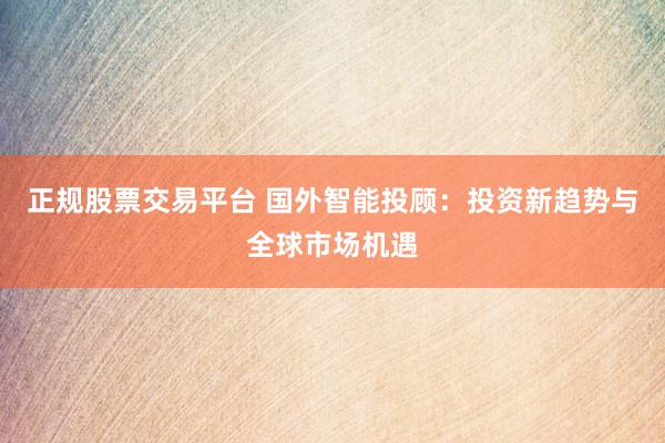 正规股票交易平台 国外智能投顾：投资新趋势与全球市场机遇