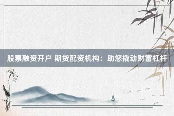 股票融资开户 期货配资机构：助您撬动财富杠杆