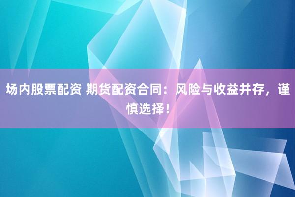 场内股票配资 期货配资合同：风险与收益并存，谨慎选择！