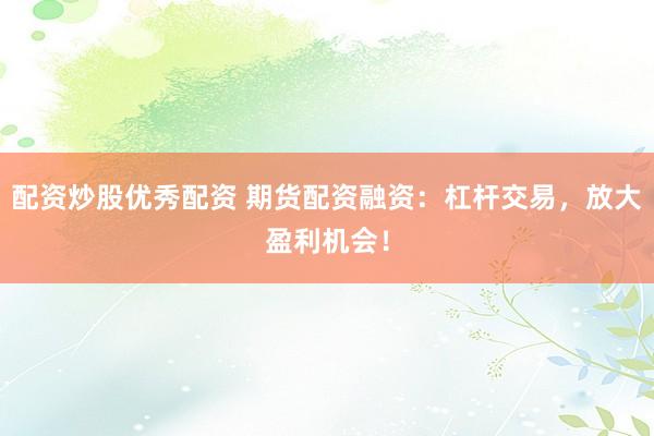 配资炒股优秀配资 期货配资融资：杠杆交易，放大盈利机会！