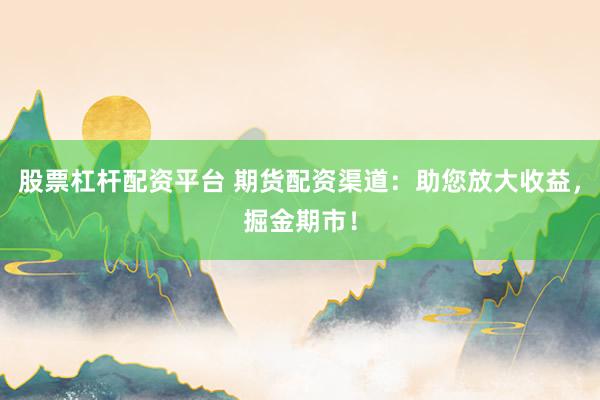 股票杠杆配资平台 期货配资渠道：助您放大收益，掘金期市！