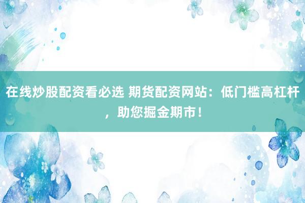 在线炒股配资看必选 期货配资网站：低门槛高杠杆，助您掘金期市！