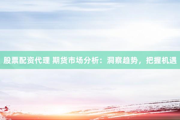 股票配资代理 期货市场分析：洞察趋势，把握机遇
