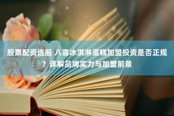 股票配资选股 八喜冰淇淋蛋糕加盟投资是否正规？详解品牌实力与加盟前景