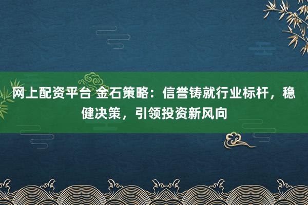 网上配资平台 金石策略：信誉铸就行业标杆，稳健决策，引领投资新风向
