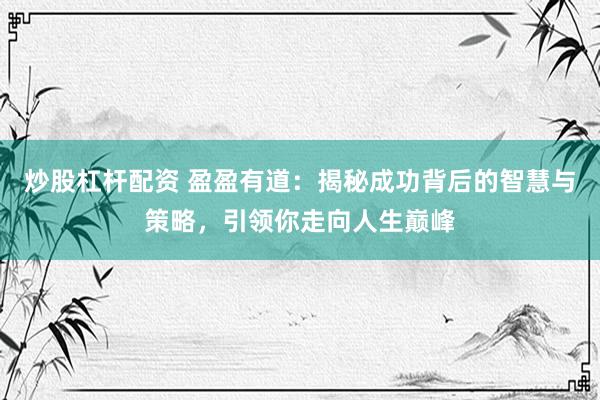 炒股杠杆配资 盈盈有道：揭秘成功背后的智慧与策略，引领你走向人生巅峰