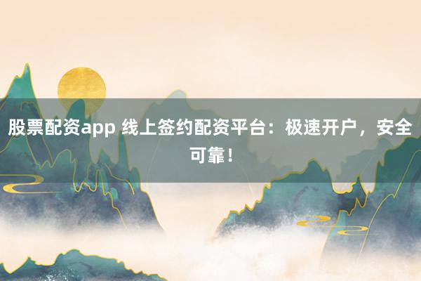 股票配资app 线上签约配资平台：极速开户，安全可靠！