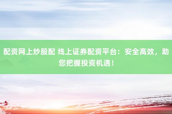 配资网上炒股配 线上证券配资平台：安全高效，助您把握投资机遇！