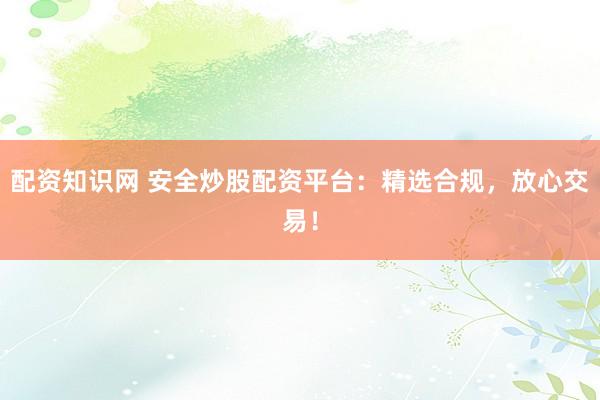 配资知识网 安全炒股配资平台：精选合规，放心交易！