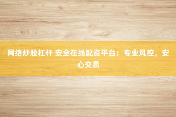 网络炒股杠杆 安全在线配资平台：专业风控，安心交易