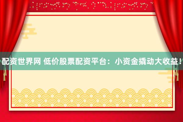 配资世界网 低价股票配资平台：小资金撬动大收益！