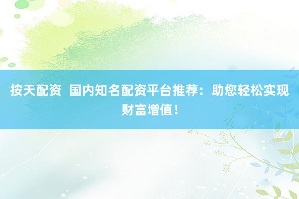 按天配资  国内知名配资平台推荐：助您轻松实现财富增值！