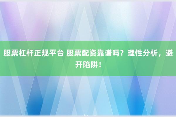 股票杠杆正规平台 股票配资靠谱吗？理性分析，避开陷阱！