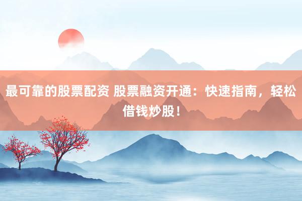 最可靠的股票配资 股票融资开通：快速指南，轻松借钱炒股！