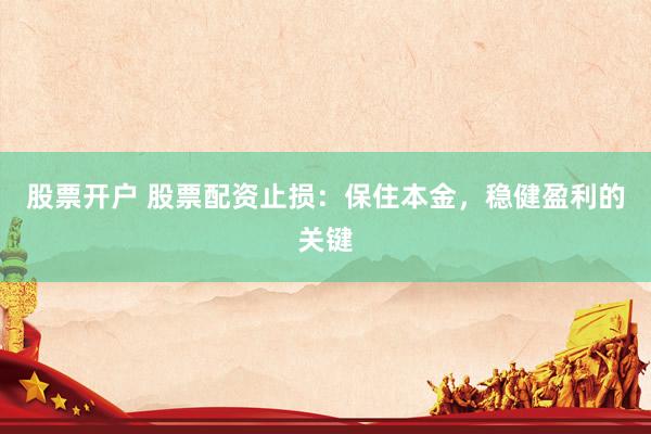 股票开户 股票配资止损：保住本金，稳健盈利的关键
