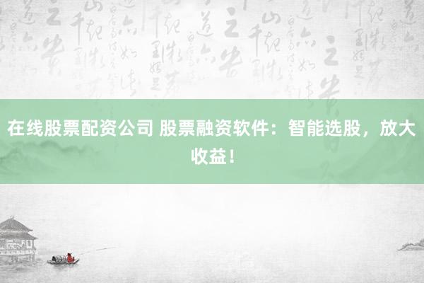 在线股票配资公司 股票融资软件：智能选股，放大收益！