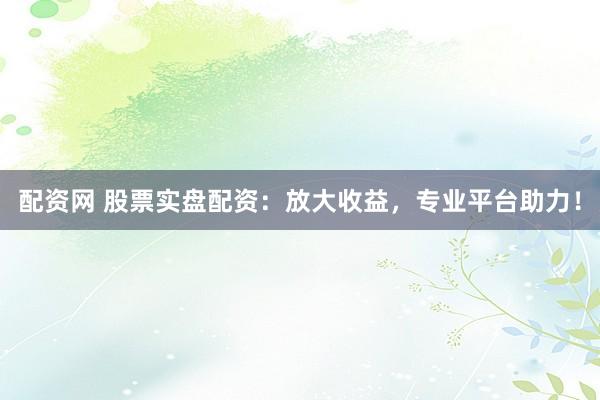 配资网 股票实盘配资：放大收益，专业平台助力！