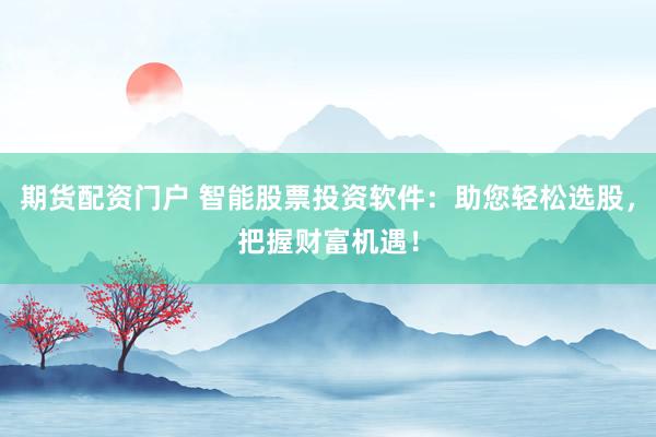 期货配资门户 智能股票投资软件：助您轻松选股，把握财富机遇！