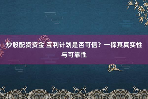 炒股配资资金 互利计划是否可信？一探其真实性与可靠性