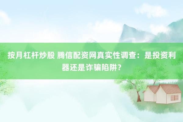 按月杠杆炒股 腾信配资网真实性调查：是投资利器还是诈骗陷阱？