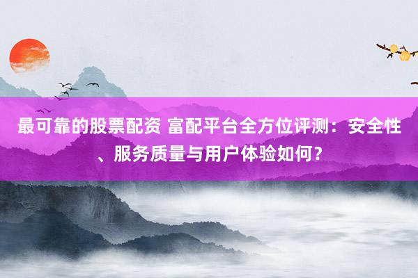 最可靠的股票配资 富配平台全方位评测：安全性、服务质量与用户体验如何？