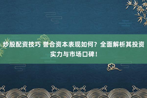 炒股配资技巧 誉合资本表现如何？全面解析其投资实力与市场口碑！
