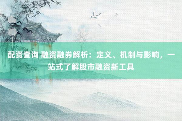 配资查询 融资融券解析：定义、机制与影响，一站式了解股市融资新工具