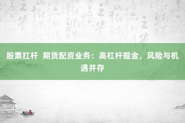 股票扛杆  期货配资业务：高杠杆掘金，风险与机遇并存