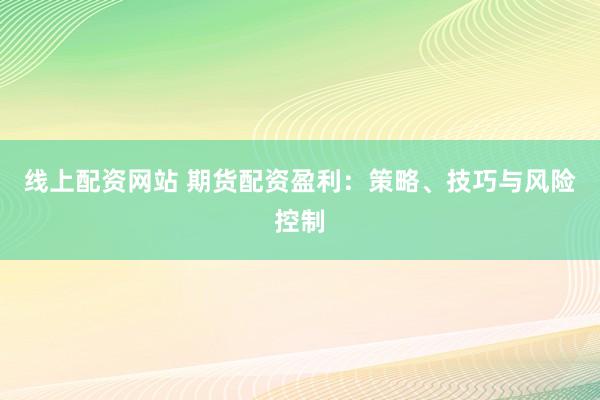 线上配资网站 期货配资盈利：策略、技巧与风险控制