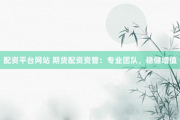 配资平台网站 期货配资资管：专业团队，稳健增值
