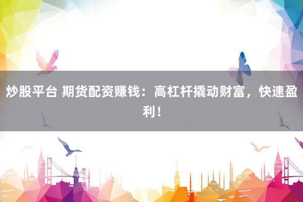 炒股平台 期货配资赚钱：高杠杆撬动财富，快速盈利！