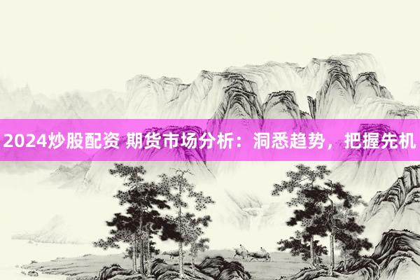 2024炒股配资 期货市场分析：洞悉趋势，把握先机