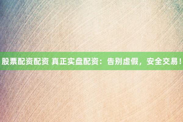 股票配资配资 真正实盘配资：告别虚假，安全交易！