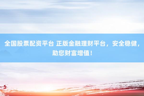 全国股票配资平台 正版金融理财平台，安全稳健，助您财富增值！