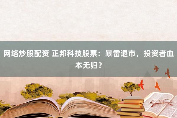 网络炒股配资 正邦科技股票：暴雷退市，投资者血本无归？
