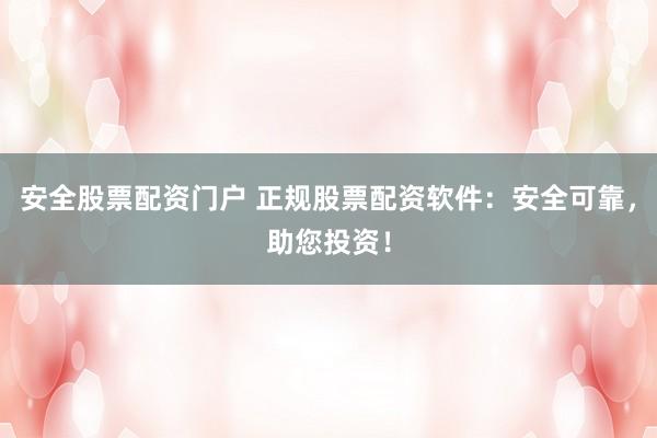 安全股票配资门户 正规股票配资软件：安全可靠，助您投资！