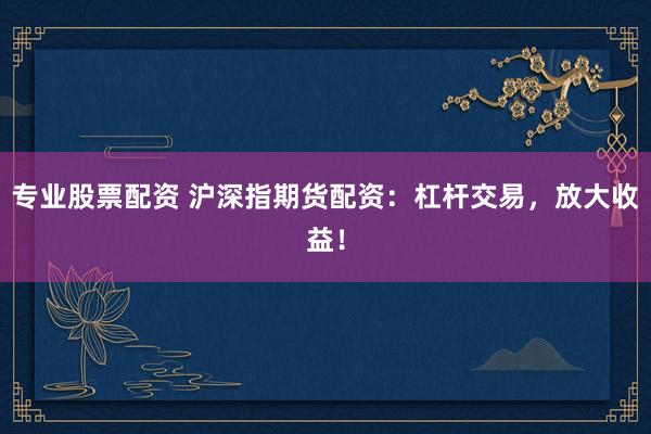 专业股票配资 沪深指期货配资：杠杆交易，放大收益！