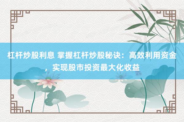 杠杆炒股利息 掌握杠杆炒股秘诀：高效利用资金，实现股市投资最大化收益