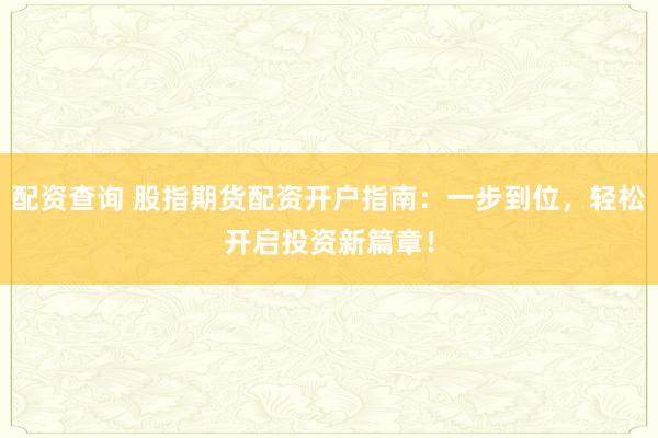 配资查询 股指期货配资开户指南：一步到位，轻松开启投资新篇章！