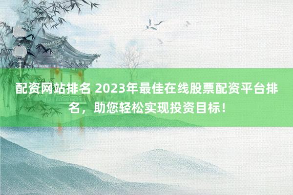 配资网站排名 2023年最佳在线股票配资平台排名，助您轻松实现投资目标！