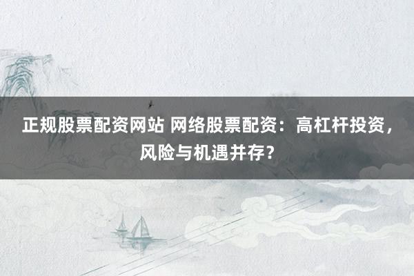 正规股票配资网站 网络股票配资：高杠杆投资，风险与机遇并存？